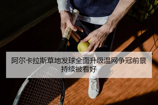 阿尔卡拉斯草地发球全面升级温网争冠前景持续被看好