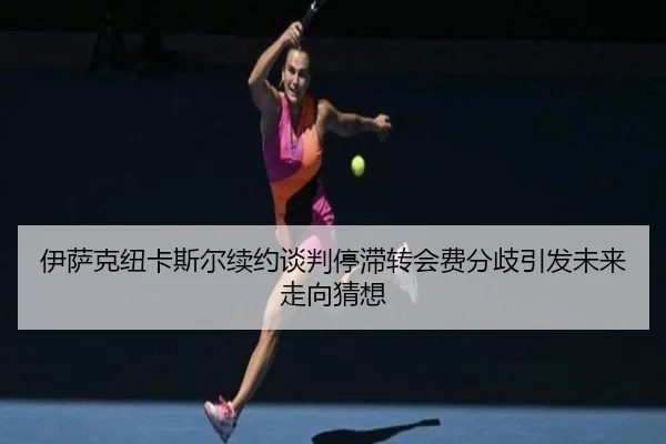 伊萨克纽卡斯尔续约谈判停滞转会费分歧引发未来走向猜想