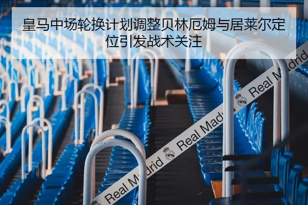 皇马中场轮换计划调整贝林厄姆与居莱尔定位引发战术关注