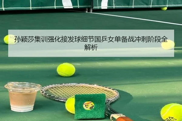 孙颖莎集训强化接发球细节国乒女单备战冲刺阶段全解析