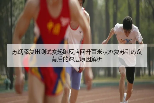 苏炳添复出测试赛起跑反应回升百米状态复苏引热议背后的深层原因解析