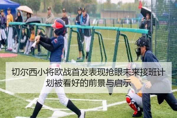切尔西小将欧战首发表现抢眼未来接班计划被看好的前景与启示