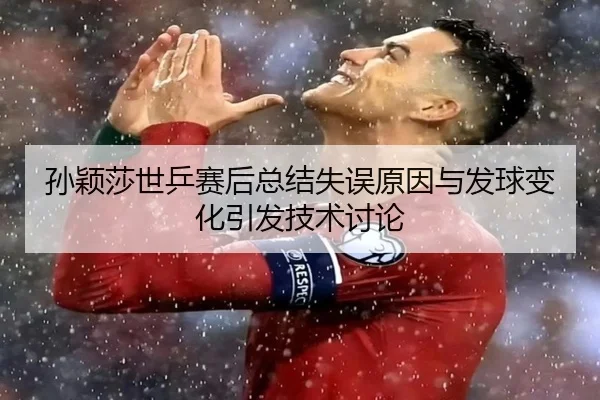 孙颖莎世乒赛后总结失误原因与发球变化引发技术讨论