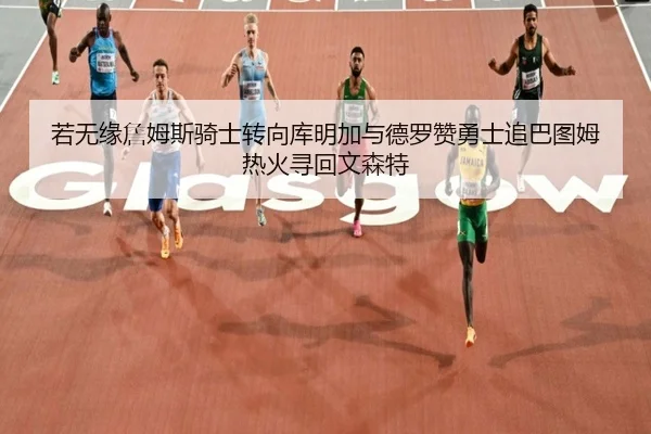 若无缘詹姆斯骑士转向库明加与德罗赞勇士追巴图姆热火寻回文森特