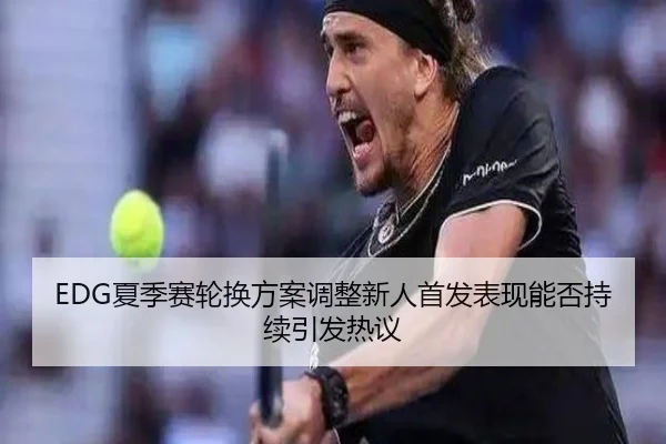 EDG夏季赛轮换方案调整新人首发表现能否持续引发热议