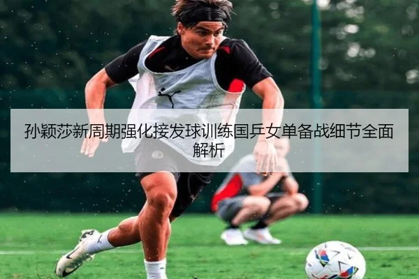孙颖莎新周期强化接发球训练国乒女单备战细节全面解析